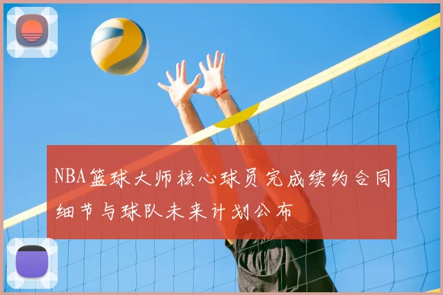 NBA篮球大师核心球员完成续约合同细节与球队未来计划公布