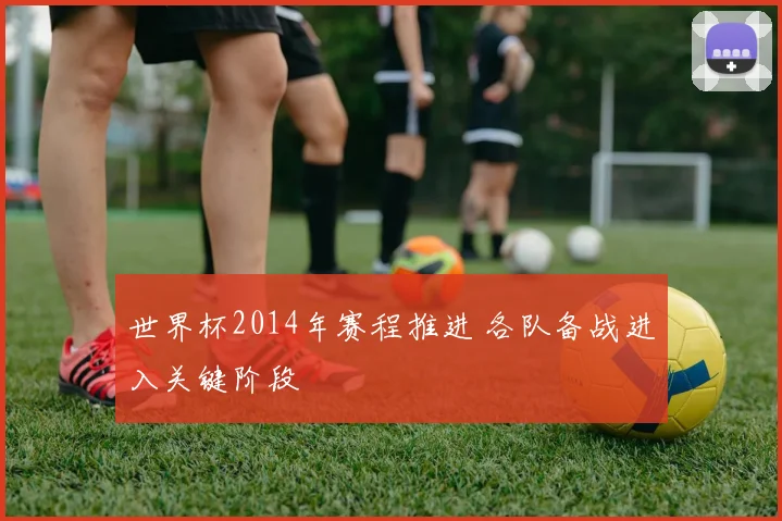 世界杯2014年赛程推进 各队备战进入关键阶段