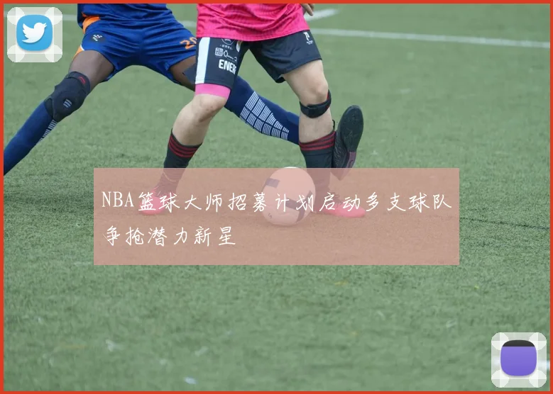 NBA篮球大师招募计划启动多支球队争抢潜力新星