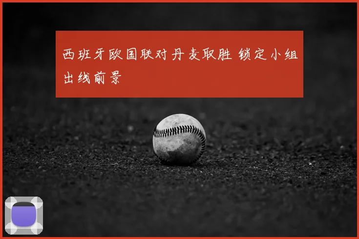 西班牙欧国联对丹麦取胜 锁定小组出线前景