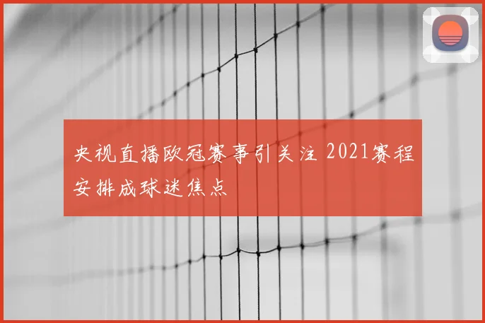 央视直播欧冠赛事引关注 2021赛程安排成球迷焦点