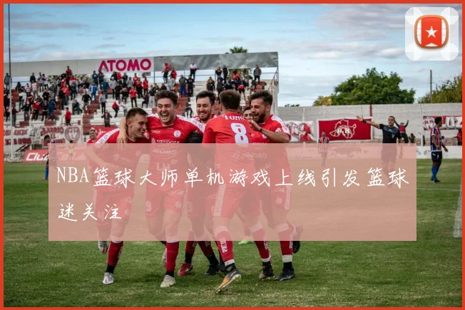 NBA篮球大师单机游戏上线引发篮球迷关注