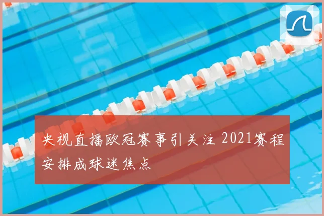 央视直播欧冠赛事引关注 2021赛程安排成球迷焦点