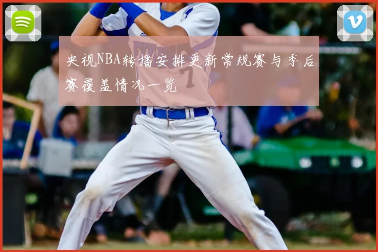 央视NBA转播安排更新常规赛与季后赛覆盖情况一览