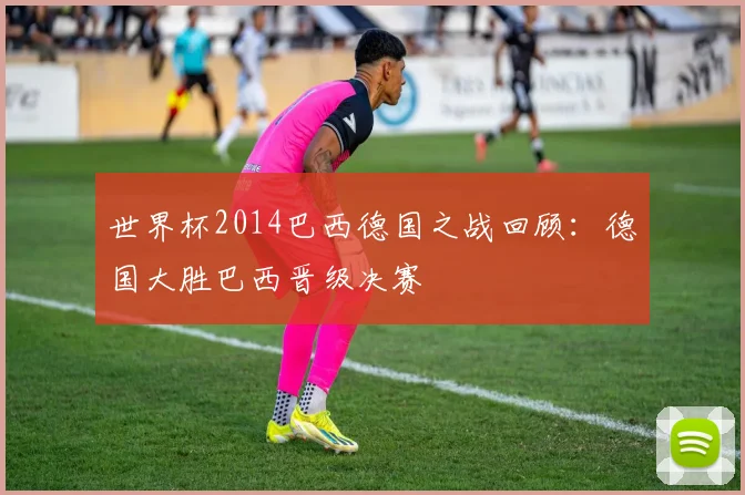 世界杯2014巴西德国之战回顾:德国大胜巴西晋级决赛
