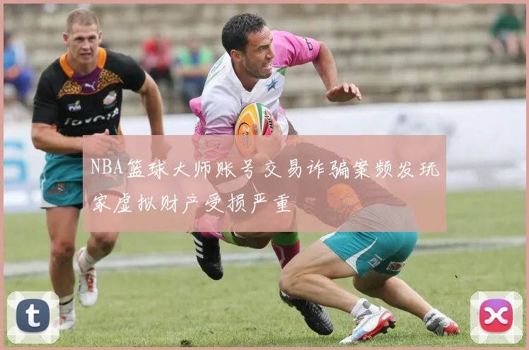NBA篮球大师账号交易诈骗案频发玩家虚拟财产受损严重