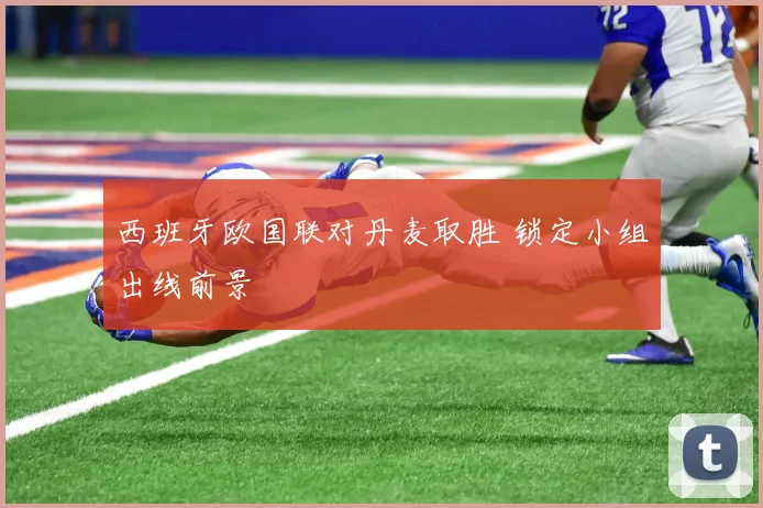 西班牙欧国联对丹麦取胜 锁定小组出线前景