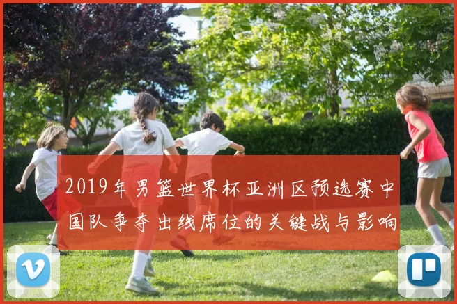 2019年男篮世界杯亚洲区预选赛中国队争夺出线席位的关键战与影响