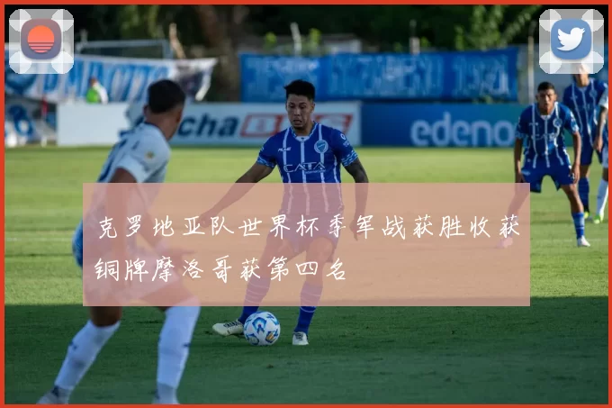 克罗地亚队世界杯季军战获胜收获铜牌摩洛哥获第四名
