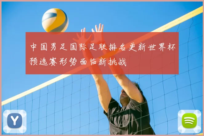 中国男足国际足联排名更新世界杯预选赛形势面临新挑战