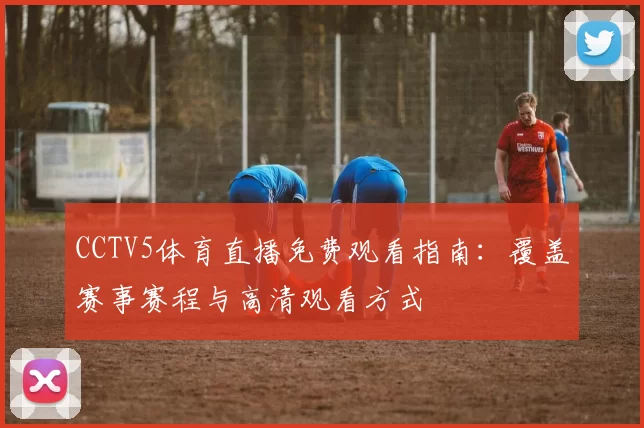 CCTV5体育直播免费观看指南：覆盖赛事赛程与高清观看方式