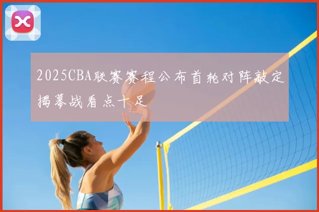 2025CBA联赛赛程公布首轮对阵敲定揭幕战看点十足