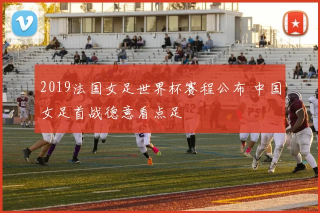 2019法国女足世界杯赛程公布 中国女足首战德意看点足