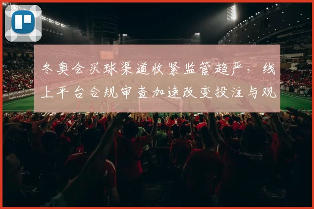 冬奥会买球渠道收紧监管趋严,线上平台合规审查加速改变投注与观赛方式