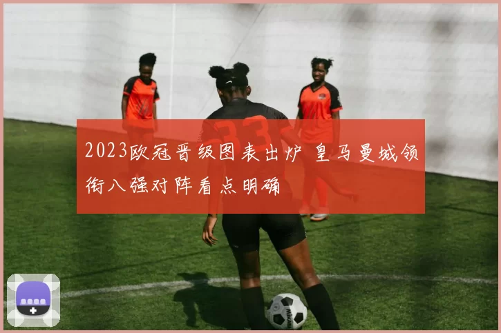2023欧冠晋级图表出炉 皇马曼城领衔八强对阵看点明确