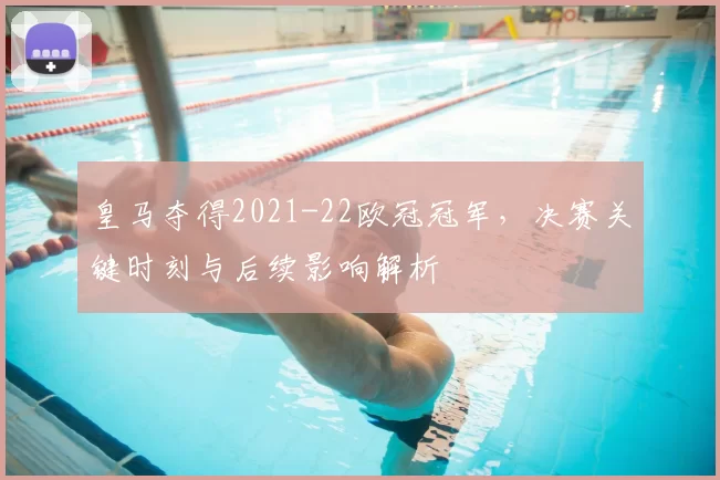 皇马夺得2021-22欧冠冠军,决赛关键时刻与后续影响解析