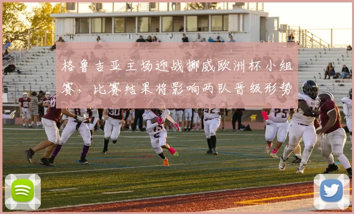 格鲁吉亚主场迎战挪威欧洲杯小组赛,比赛结果将影响两队晋级形势