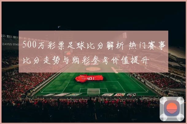 500万彩票足球比分解析 热门赛事比分走势与购彩参考价值提升