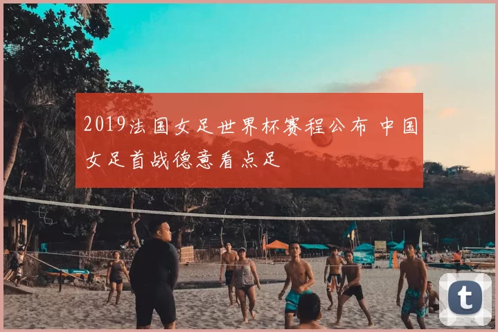 2019法国女足世界杯赛程公布 中国女足首战德意看点足
