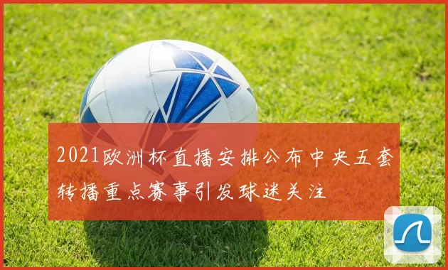 2021欧洲杯直播安排公布中央五套转播重点赛事引发球迷关注