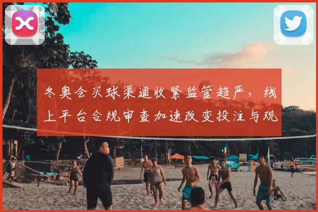 冬奥会买球渠道收紧监管趋严,线上平台合规审查加速改变投注与观赛方式