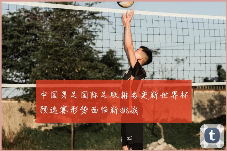 中国男足国际足联排名更新世界杯预选赛形势面临新挑战