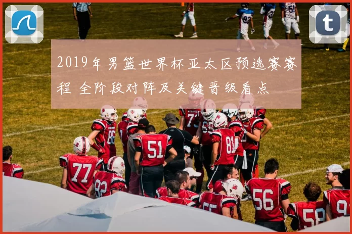 2019年男篮世界杯亚太区预选赛赛程 全阶段对阵及关键晋级看点