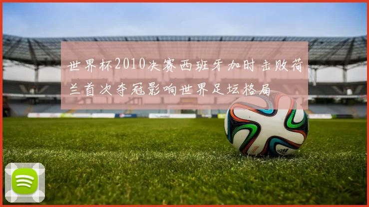 世界杯2010决赛西班牙加时击败荷兰首次夺冠影响世界足坛格局