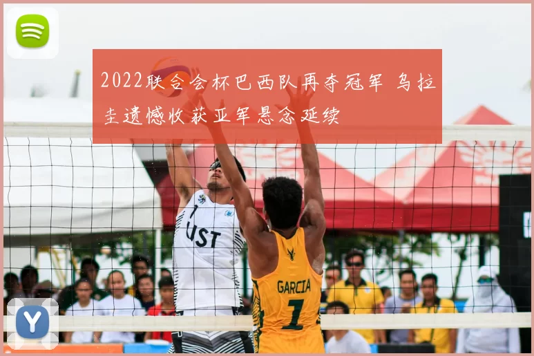 2022联合会杯巴西队再夺冠军 乌拉圭遗憾收获亚军悬念延续