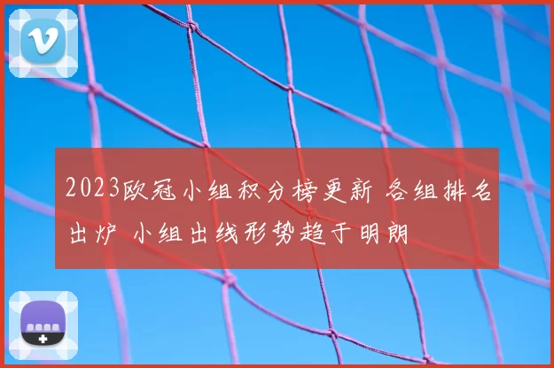 2023欧冠小组积分榜更新 各组排名出炉 小组出线形势趋于明朗