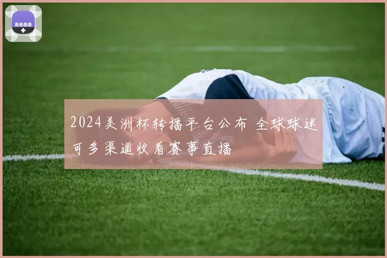 2024美洲杯转播平台公布 全球球迷可多渠道收看赛事直播