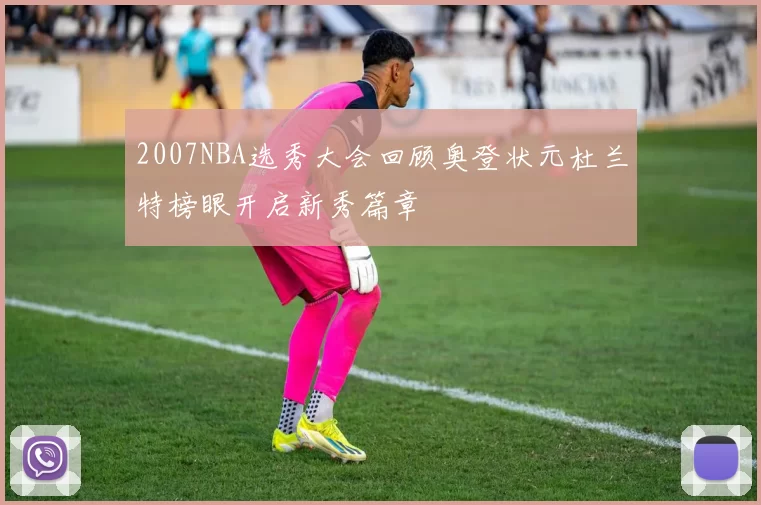 2007NBA选秀大会回顾奥登状元杜兰特榜眼开启新秀篇章
