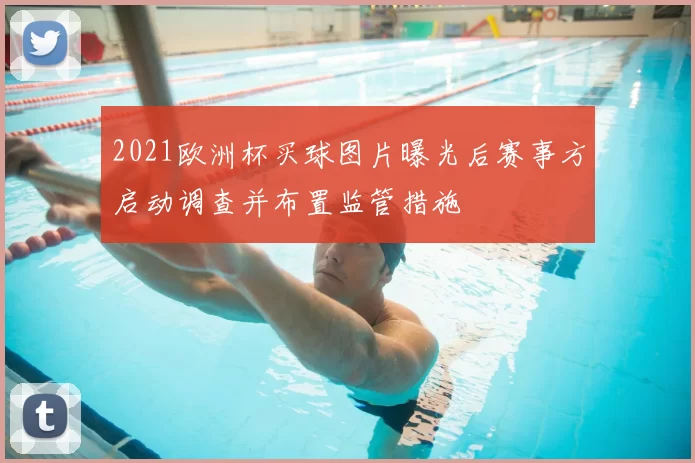 2021欧洲杯买球图片曝光后赛事方启动调查并布置监管措施