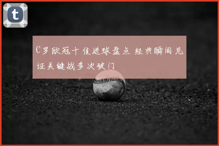 C罗欧冠十佳进球盘点 经典瞬间见证关键战多次破门