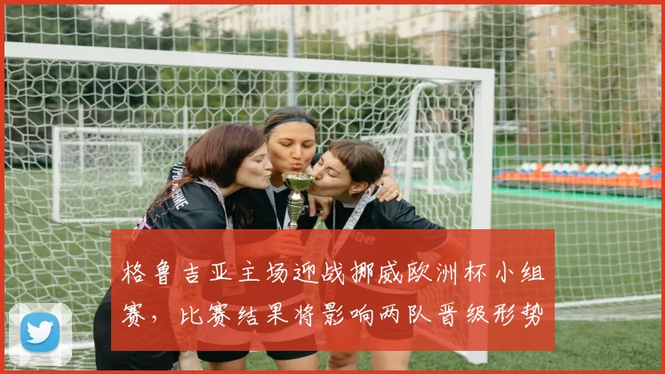 格鲁吉亚主场迎战挪威欧洲杯小组赛,比赛结果将影响两队晋级形势
