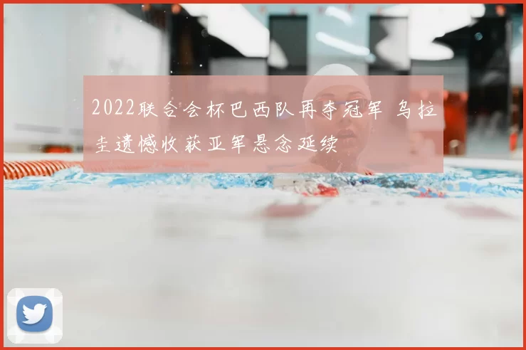 2022联合会杯巴西队再夺冠军 乌拉圭遗憾收获亚军悬念延续