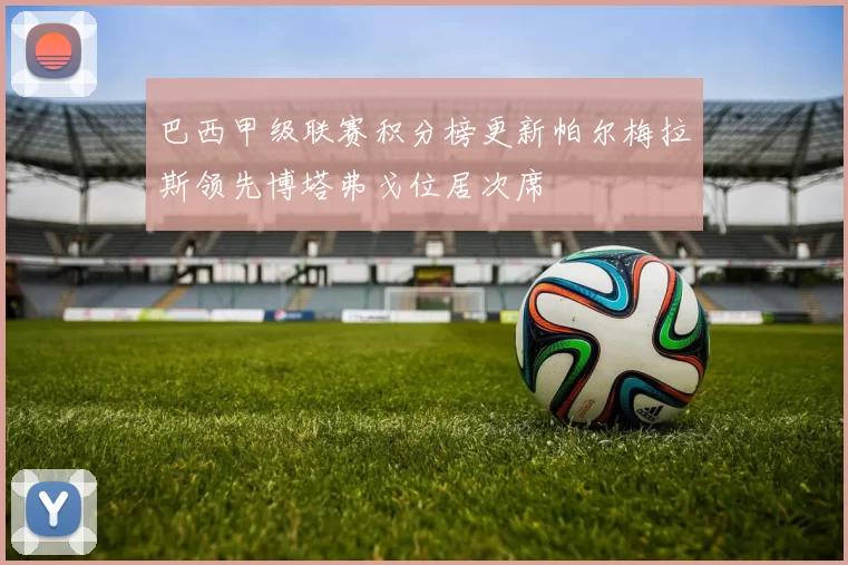巴西甲级联赛积分榜更新帕尔梅拉斯领先博塔弗戈位居次席