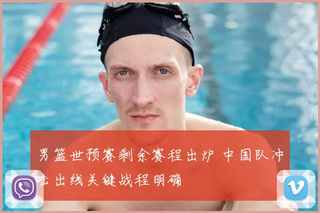 男篮世预赛剩余赛程出炉 中国队冲击出线关键战程明确
