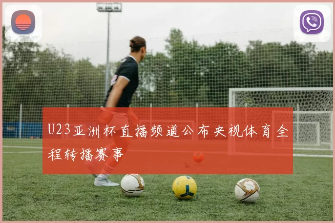 U23亚洲杯直播频道公布央视体育全程转播赛事
