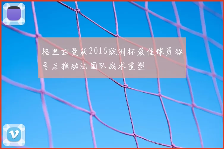 格里兹曼获2016欧洲杯最佳球员称号后推动法国队战术重塑