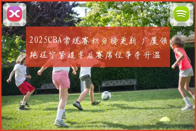 2025CBA常规赛积分榜更新 广厦领跑辽宁紧追季后赛席位争夺升温