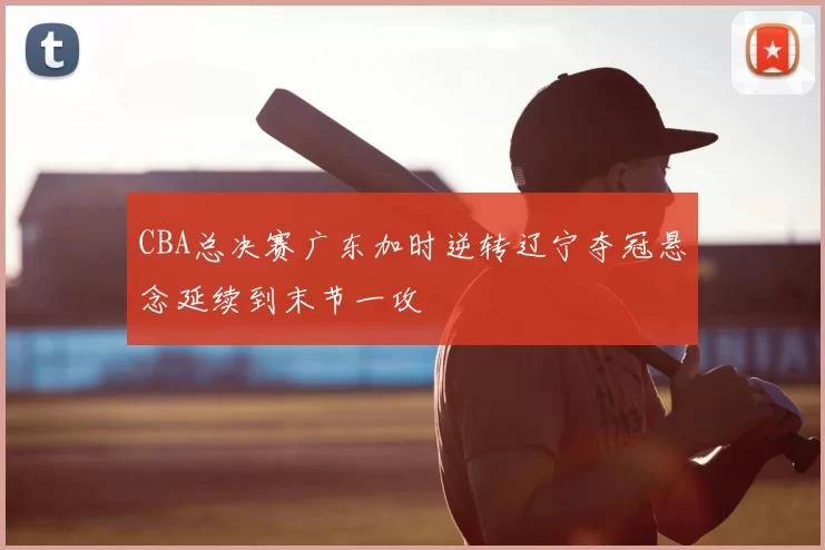 CBA总决赛广东加时逆转辽宁夺冠悬念延续到末节一攻