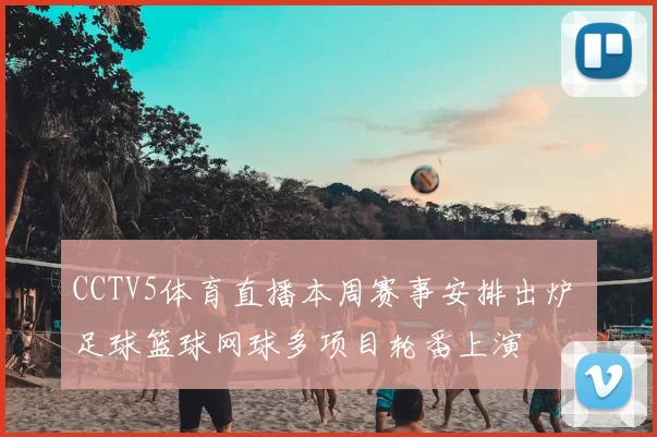 CCTV5体育直播本周赛事安排出炉 足球篮球网球多项目轮番上演