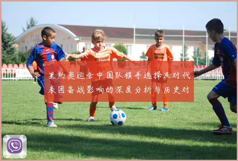 里约奥运会中国队旗手选择及对代表团备战影响的深度分析与历史对比