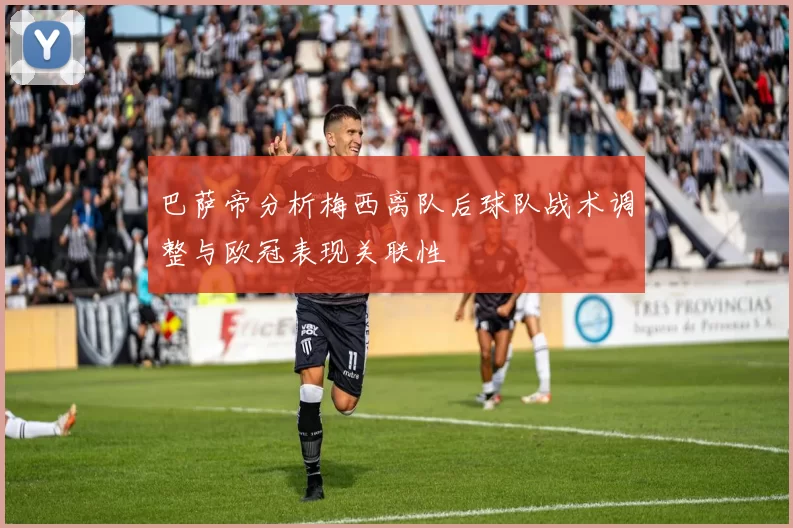 巴萨帝分析梅西离队后球队战术调整与欧冠表现关联性