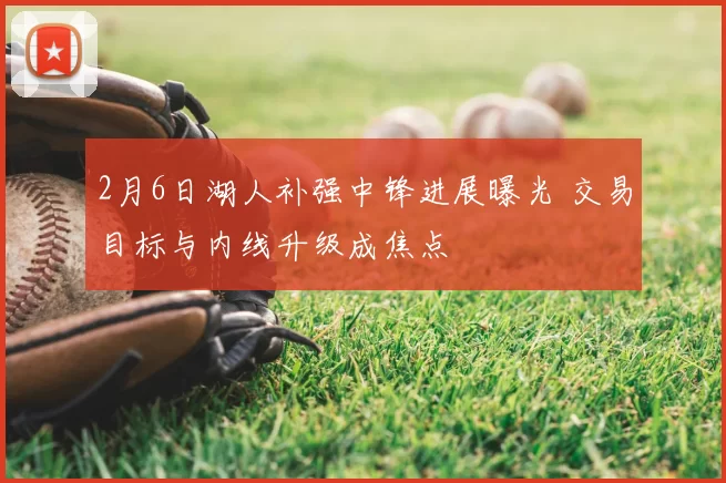 2月6日湖人补强中锋进展曝光 交易目标与内线升级成焦点