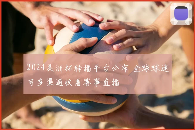 2024美洲杯转播平台公布 全球球迷可多渠道收看赛事直播