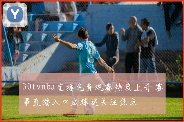 30tvnba直播免费观赛热度上升 赛事直播入口成球迷关注焦点