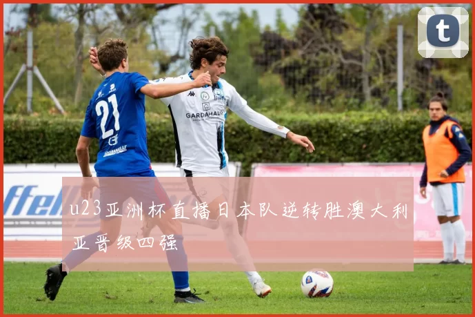 u23亚洲杯直播日本队逆转胜澳大利亚晋级四强