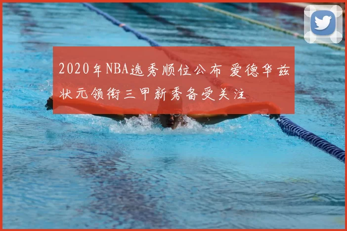 2020年NBA选秀顺位公布 爱德华兹状元领衔三甲新秀备受关注